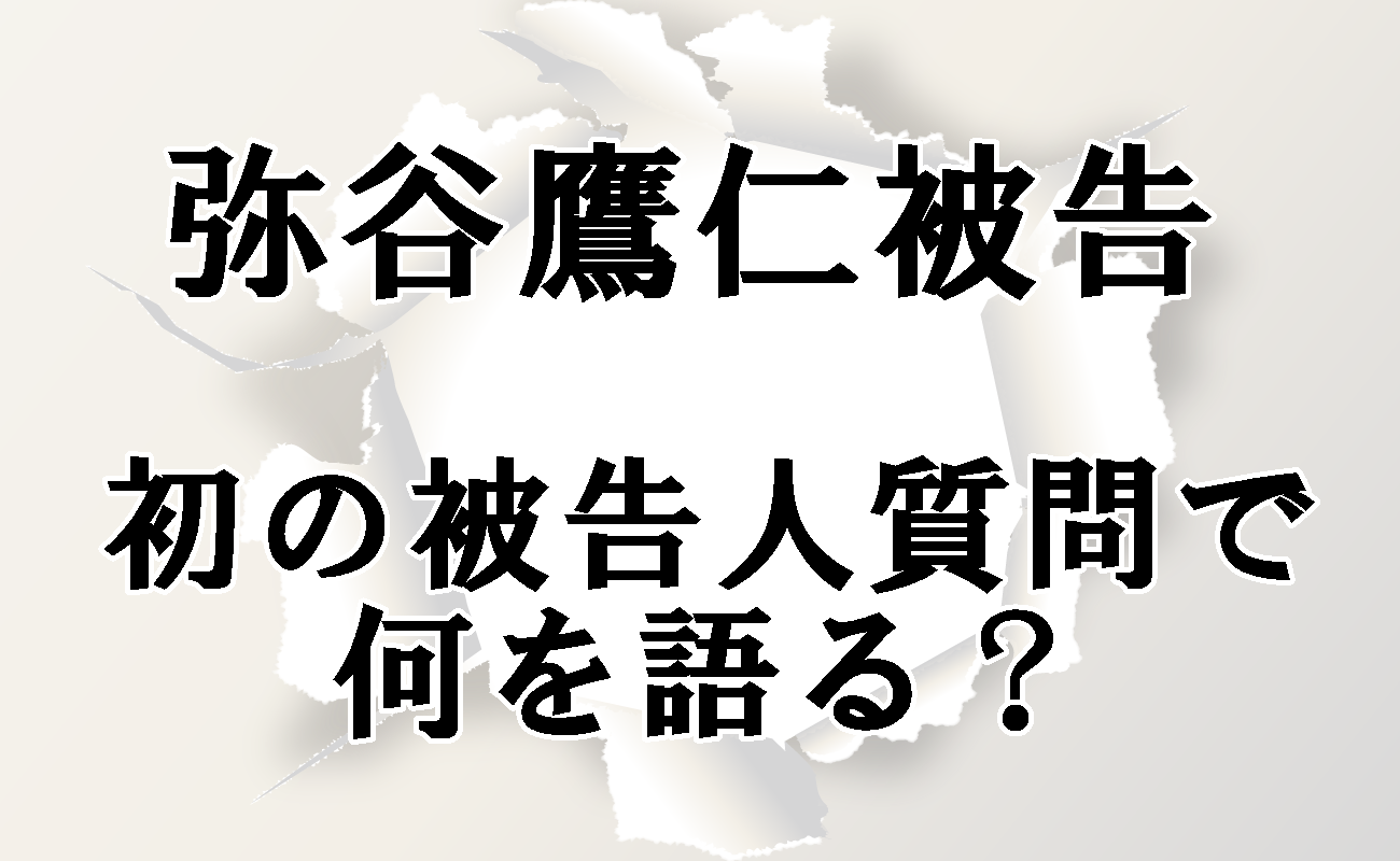 弥谷鷹仁が初めての被告人質問で証言台へ そこで語る内容とは